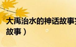 大禹治水的神话故事完整版（大禹治水的神话故事）