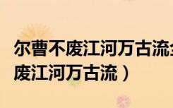 尔曹不废江河万古流全文（尔曹身与名俱灭不废江河万古流）