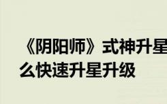 《阴阳师》式神升星升级属性提升分析 该怎么快速升星升级