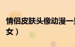 情侣皮肤头像动漫一男一女（情侣皮肤一男一女）