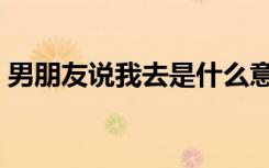 男朋友说我去是什么意思（我去是什么意思）
