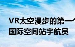 VR太空漫步的第一个360度视频让你感觉像国际空间站宇航员