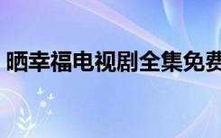 晒幸福电视剧全集免费下载（晒幸福电视剧）