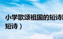 小学歌颂祖国的短诗歌大全（小学歌颂祖国的短诗）