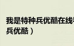 我是特种兵优酷在线看电视剧免费（我是特种兵优酷）