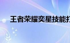 王者荣耀奕星技能打法攻略 奕星怎么玩