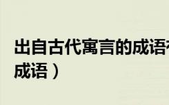 出自古代寓言的成语有哪些（出自古代寓言的成语）