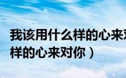 我该用什么样的心来对你张玮伽（我该用什么样的心来对你）