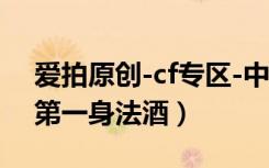 爱拍原创-cf专区-中国第一身法-酒（cf中国第一身法酒）