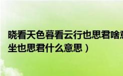 晓看天色暮看云行也思君啥意思（晓看天色暮看云 行也思君坐也思君什么意思）