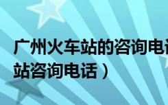 广州火车站的咨询电话号码是多少（广州火车站咨询电话）