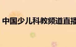 中国少儿科教频道直播（少儿科教频道直播）