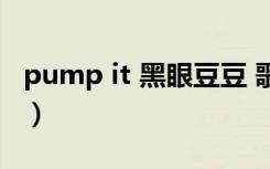pump it 黑眼豆豆 歌词（pump it 黑眼豆豆）