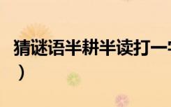 猜谜语半耕半读打一字（半耕半读打一字谜底）