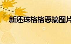 新还珠格格恶搞图片（新还珠格格恶搞）