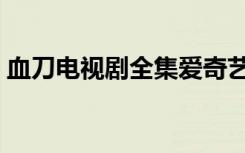 血刀电视剧全集爱奇艺（刀剑泪电视剧全集）
