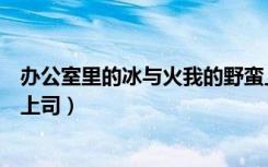 办公室里的冰与火我的野蛮上司（办公室的冰与火我的野蛮上司）