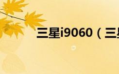 三星i9060（三星i9070怎么样）