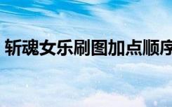 斩魂女乐刷图加点顺序（斩魂女乐刷图加点）
