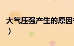 大气压强产生的原因有（大气压强产生的原因）
