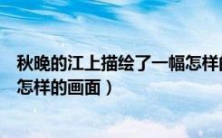 秋晚的江上描绘了一幅怎样的画面（秋晚的江上描绘了一幅怎样的画面）