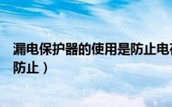 漏电保护器的使用是防止电荷超负荷（漏电保护器的使用是防止）