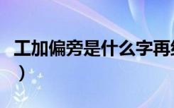 工加偏旁是什么字再组词（工加偏旁是什么字）