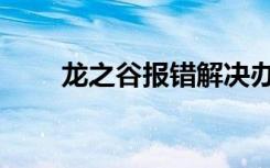 龙之谷报错解决办法（龙之谷报错）