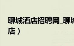 聊城酒店招聘网_聊城酒店招聘信息（聊城酒店）