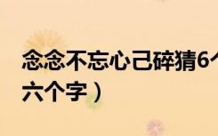 念念不忘心己碎猜6个字（念念不忘心已碎猜六个字）
