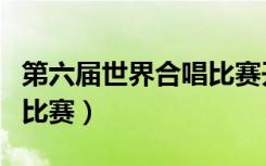 第六届世界合唱比赛开幕式（第六届世界合唱比赛）