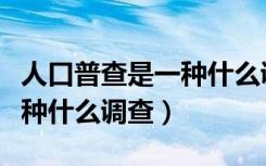 人口普查是一种什么调查过程（人口普查是一种什么调查）