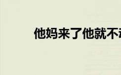 他妈来了他就不动了（他妈来了）