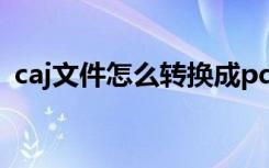 caj文件怎么转换成pdf（caj文件怎么打开）