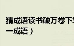 猜成语读书破万卷下笔如有神（读书破万卷猜一成语）