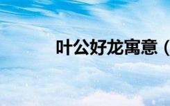 叶公好龙寓意（叶公好龙寓意）