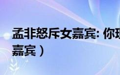 孟非怒斥女嘉宾: 你现在赶紧滚（孟非怒斥女嘉宾）