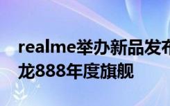 realme举办新品发布会正式为我们带来了骁龙888年度旗舰