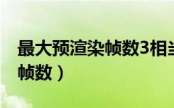 最大预渲染帧数3相当于多少帧（最大预渲染帧数）