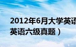 2012年6月大学英语六级真题（2012年6月英语六级真题）