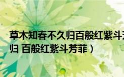 草木知春不久归百般红紫斗芳菲出自哪首诗（草木知春不久归 百般红紫斗芳菲）