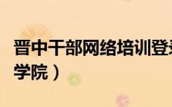 晋中干部网络培训登录（晋中市干部培训网络学院）
