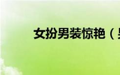 女扮男装惊艳（男扮女装去猎艳）
