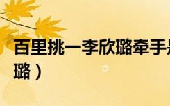 百里挑一李欣璐牵手是哪一期（百里挑一李欣璐）