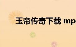 玉帝传奇下载 mp4（玉帝传奇全集）