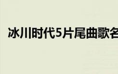 冰川时代5片尾曲歌名（冰川时代4片尾曲）