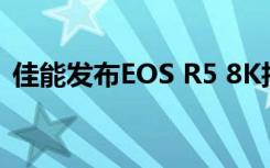 佳能发布EOS R5 8K拍摄专业无反光镜相机