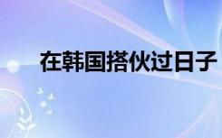 在韩国搭伙过日子（混在韩国的日子）