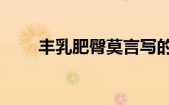 丰乳肥臀莫言写的啥呀（丰乳肥殿）