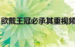 欲戴王冠必承其重视频（欲戴王冠 必承其重）